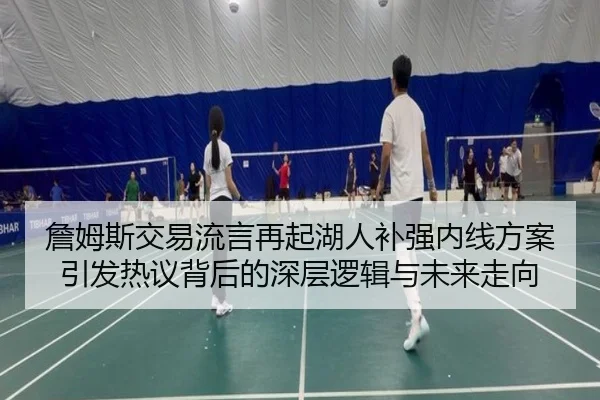 詹姆斯交易流言再起湖人补强内线方案引发热议背后的深层逻辑与未来走向