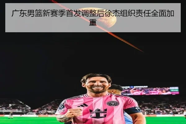 广东男篮新赛季首发调整后徐杰组织责任全面加重